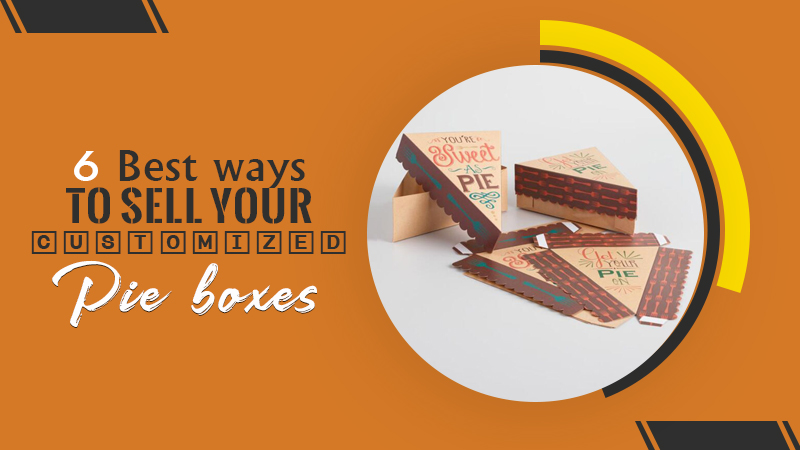6 Best Ways to Sell Your Customized Pie Boxes